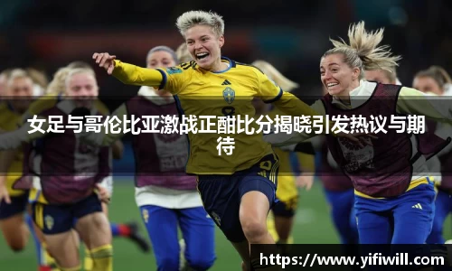 女足与哥伦比亚激战正酣比分揭晓引发热议与期待